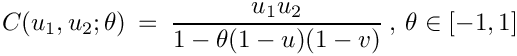 \[
C(u_1, u_2 ; \theta) \: = \: \frac{u_1 u_2}{1 - \theta(1-u)(1-v)} \: , \: \theta\in[-1,1]
\]