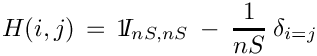 \[ H (i, j) \, = \,  1\!\!I_{nS, nS} \: - \: \frac{1}{nS} \: \delta_{i=j} \]